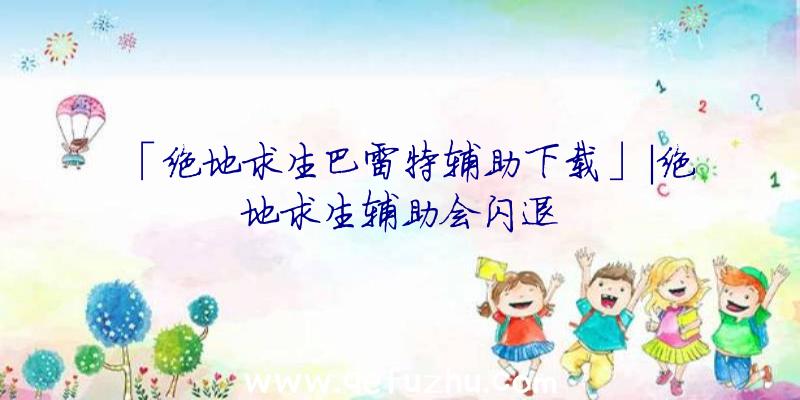 「绝地求生巴雷特辅助下载」|绝地求生辅助会闪退